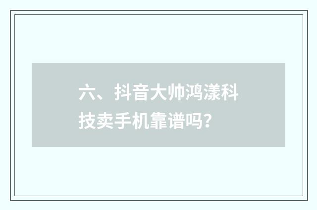 六、抖音大帅鸿漾科技卖手机靠谱吗？