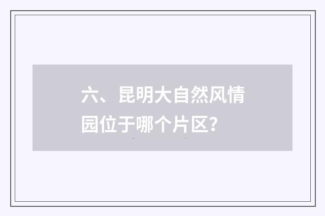 六、昆明大自然风情园位于哪个片区？