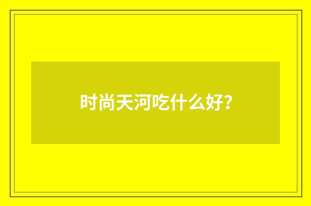 时尚天河吃什么好？