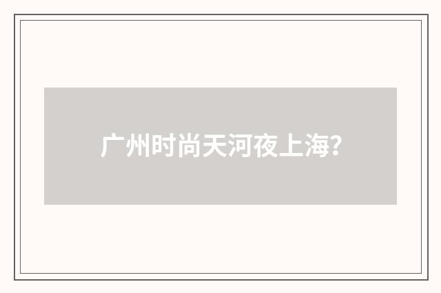 广州时尚天河夜上海?