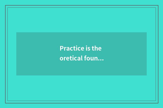 Practice is theoretical foundation, theory must be united in wedlock with practi