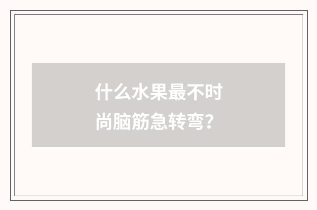 什么水果最不时尚脑筋急转弯？