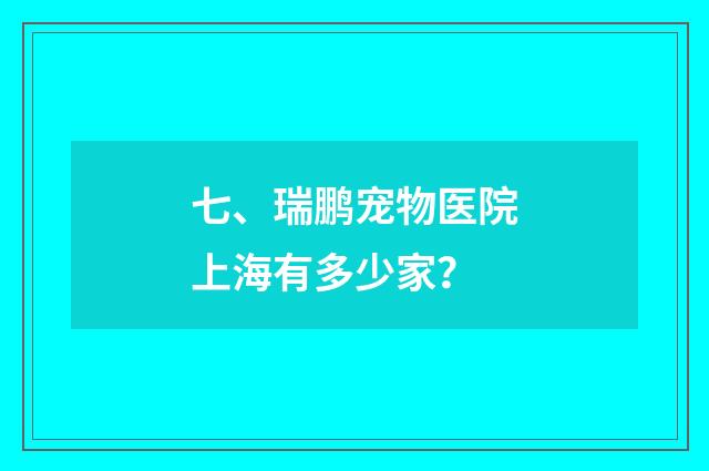 七、瑞鹏宠物医院上海有多少家?