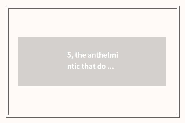 5, the anthelmintic that do obeisance to ear and Bai Chongqing which good?
