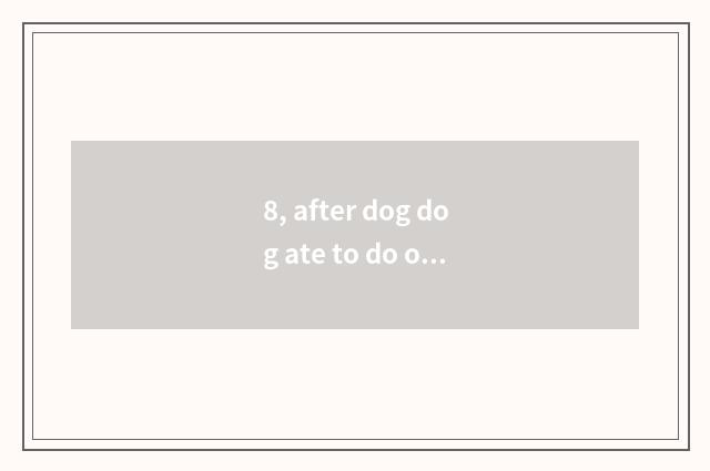 8, after dog dog ate to do obeisance to ear anthelmintic, spat?