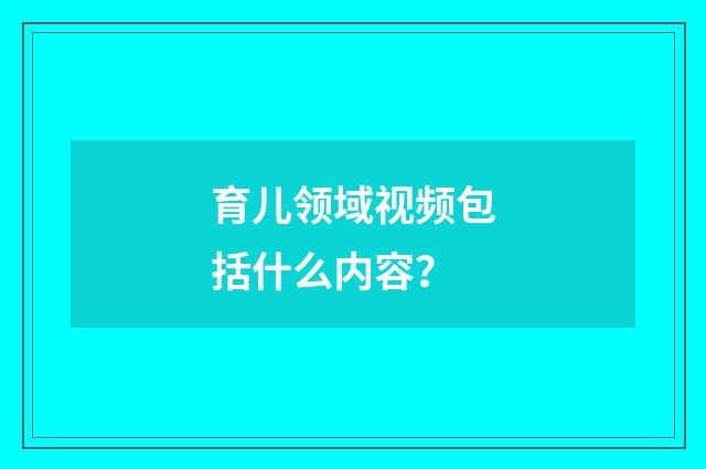 育儿领域视频包括什么内容?