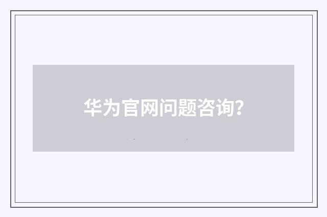华为官网问题咨询？