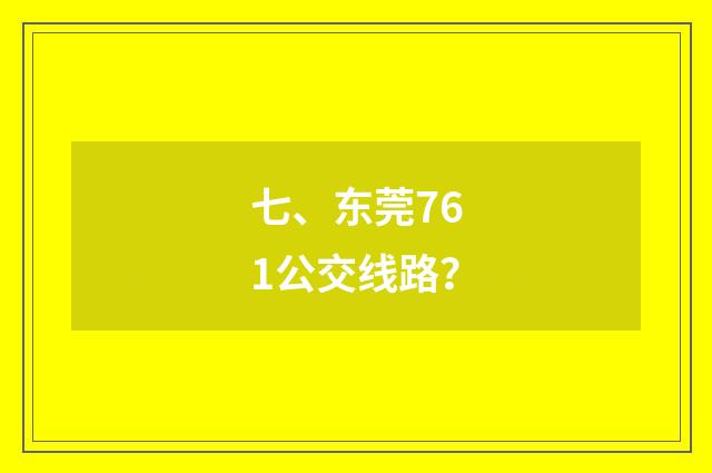 七、东莞761公交线路？