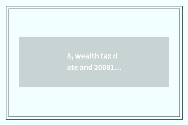 8, wealth tax date and 2008151 wealth tax 200987 which effective?