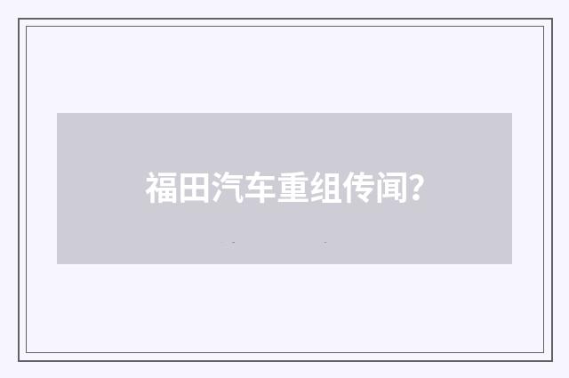 福田汽车重组传闻？