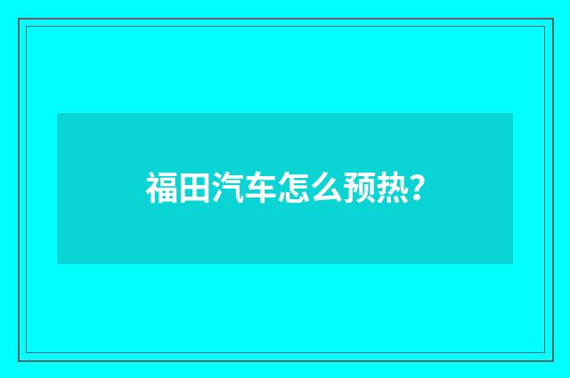 福田汽车怎么预热?