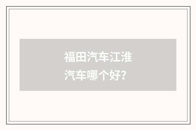 福田汽车江淮汽车哪个好?