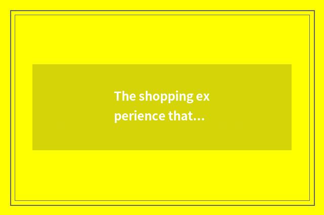 The shopping experience that appropriate home lives in