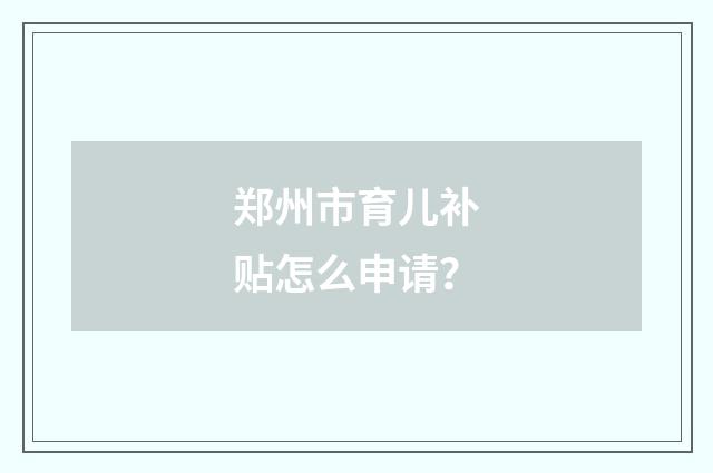 郑州市育儿补贴怎么申请?
