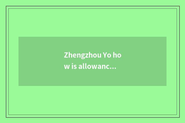Zhengzhou Yo how is allowance gotten?