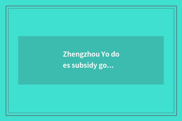 Zhengzhou Yo does subsidy go which are gotten?