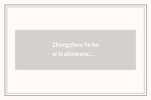 Zhengzhou Yo how is allowance to get?