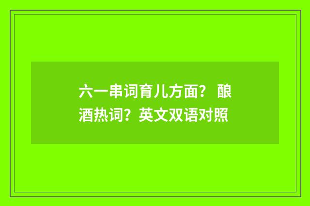 六一串词育儿方面? 酿酒热词?英文双语对照