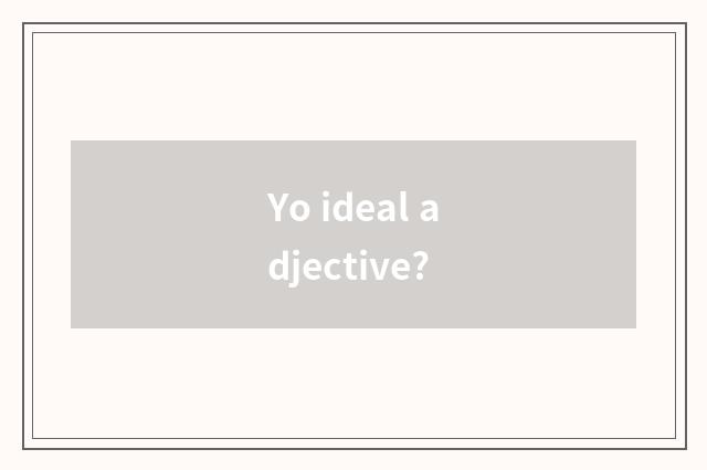 Yo ideal adjective?