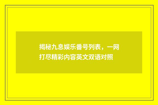 揭秘九息娱乐番号列表,一网打尽精彩内容英文双语对照