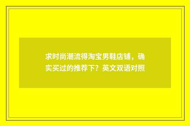 求时尚潮流得淘宝男鞋店铺，确实买过的推荐下？英文双语对照