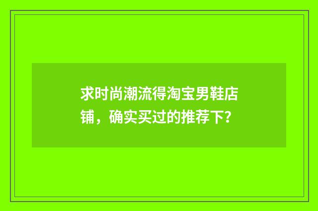 求时尚潮流得淘宝男鞋店铺,确实买过的推荐下?