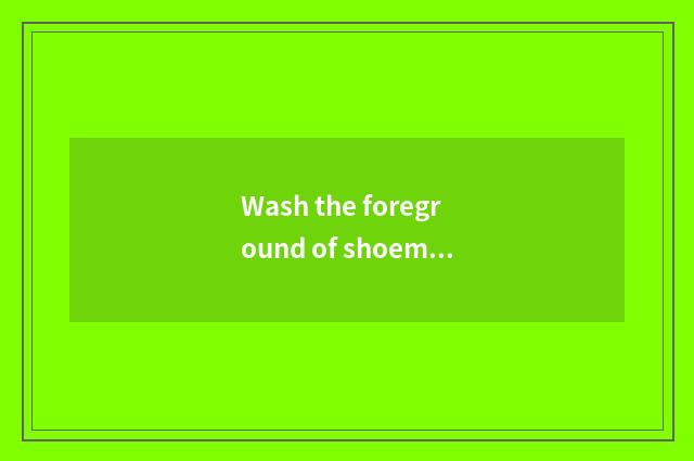Wash the foreground of shoemaker?