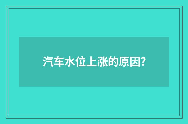 汽车水位上涨的原因?
