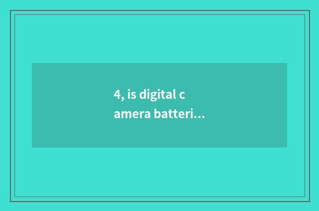 4, is digital camera batteries OK and general?