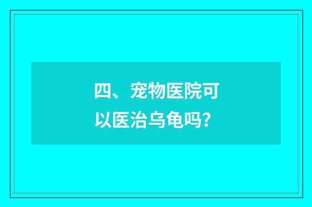四、宠物医院可以医治乌龟吗？