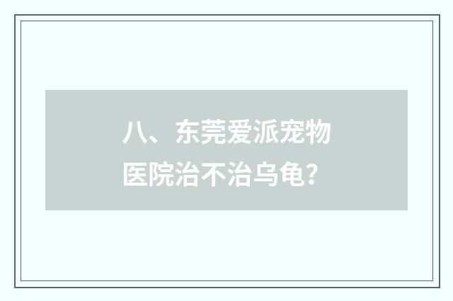 八、东莞爱派宠物医院治不治乌龟?
