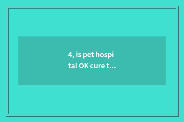4, is pet hospital OK cure tortoise?