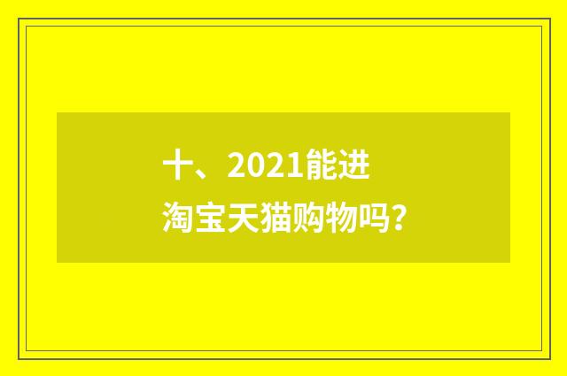 十、2021能进淘宝天猫购物吗？