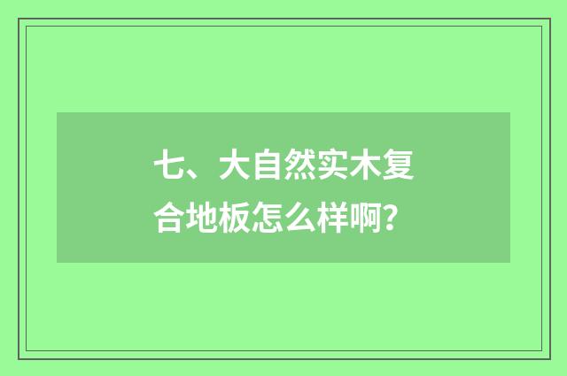 七、大自然实木复合地板怎么样啊？