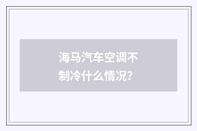 海马汽车空调不制冷什么情况?