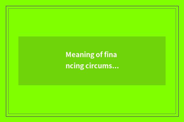 Meaning of financing circumstance what?