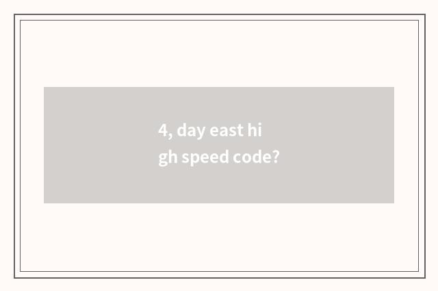 4, day east high speed code?