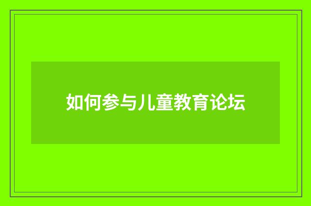 如何参与儿童教育论坛