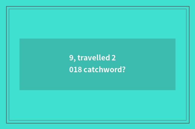 9, travelled 2018 catchword?