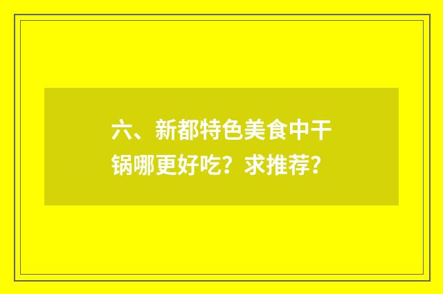 六、新都特色美食中干锅哪更好吃?求推荐?