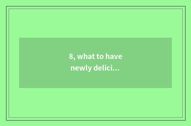 8, what to have newly delicious?