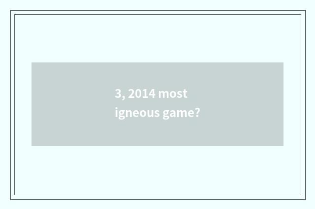 3, 2014 most igneous game?