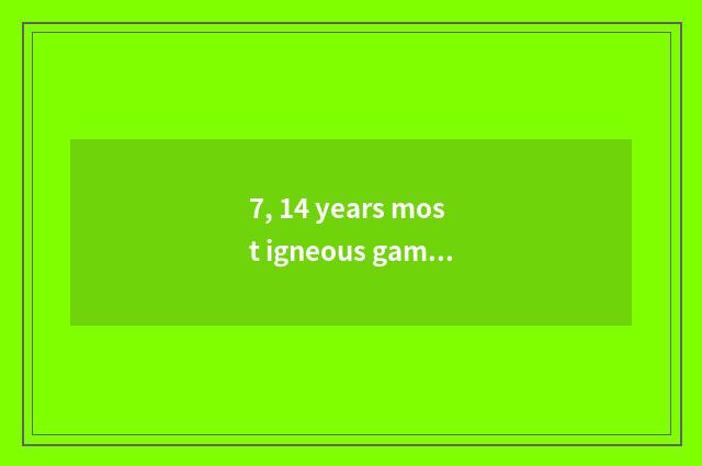 7, 14 years most igneous game?