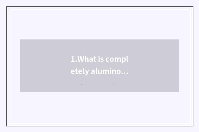 1.What is completely aluminous household?