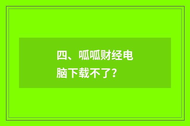 四、呱呱财经电脑下载不了?