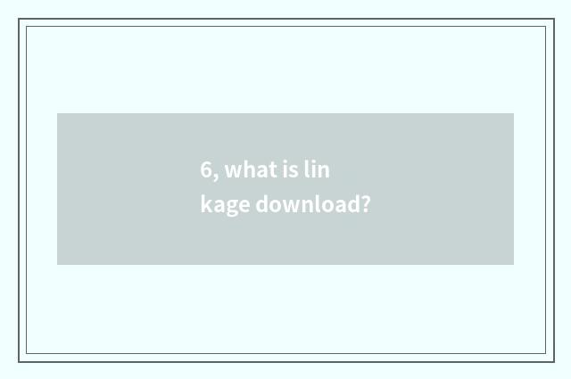 6, what is linkage download?