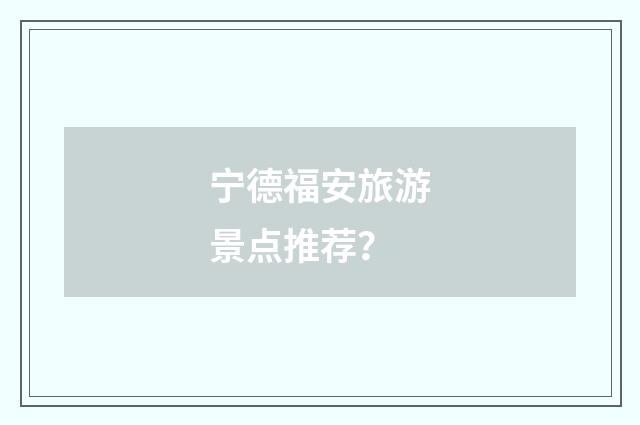 宁德福安旅游景点推荐？