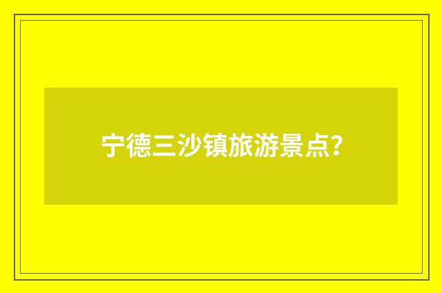 宁德三沙镇旅游景点?