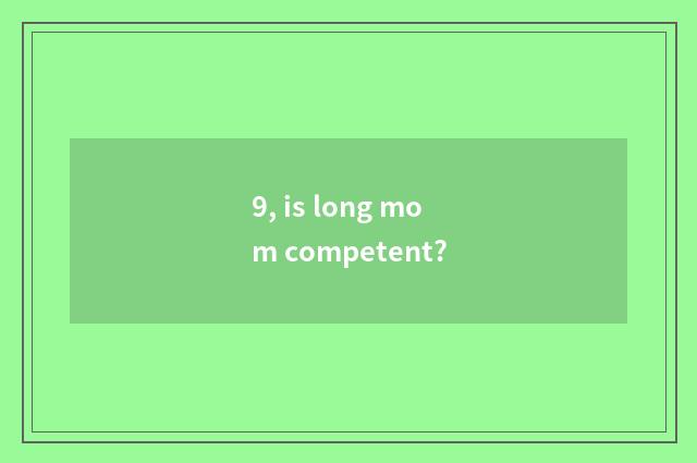 9, is long mom competent?