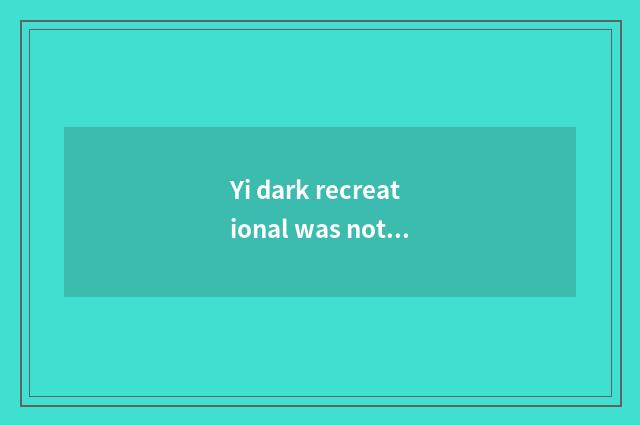 Yi dark recreational was not looked into